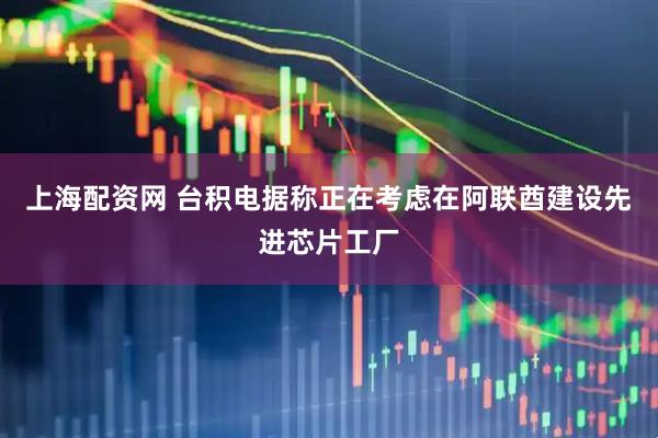 上海配资网 台积电据称正在考虑在阿联酋建设先进芯片工厂