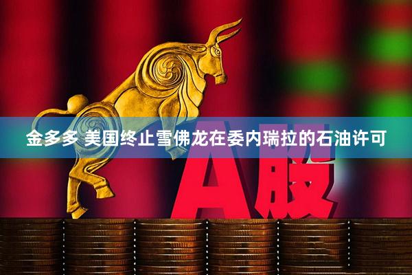 金多多 美国终止雪佛龙在委内瑞拉的石油许可