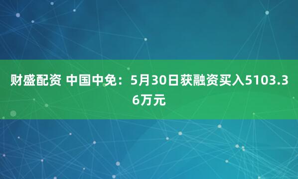 财盛配资 中国中免：5月30日获融资买入5103.36万元