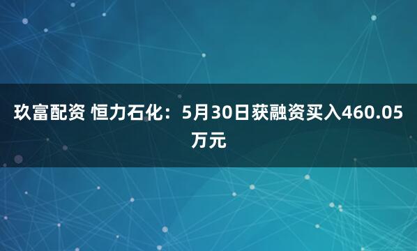 玖富配资 恒力石化：5月30日获融资买入460.05万元