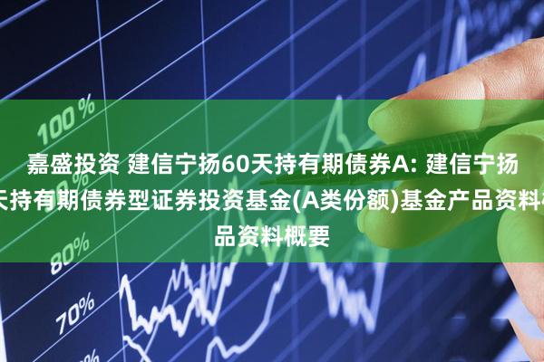 嘉盛投资 建信宁扬60天持有期债券A: 建信宁扬60天持有期债券型证券投资基金(A类份额)基金产品资料概要