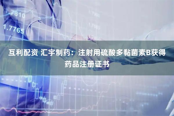 互利配资 汇宇制药：注射用硫酸多黏菌素B获得药品注册证书