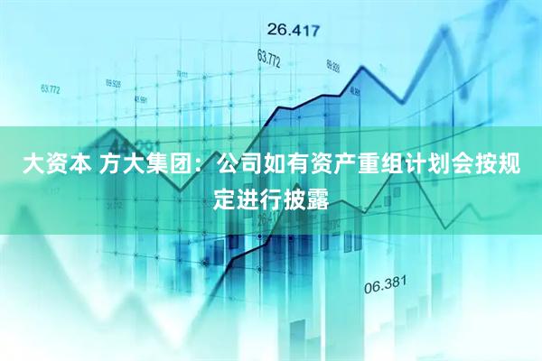 大资本 方大集团：公司如有资产重组计划会按规定进行披露