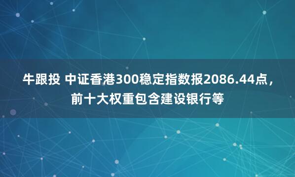 牛跟投 中证香港300稳定指数报2086.44点，前十大权重包含建设银行等