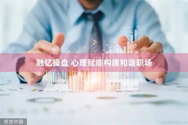 融亿操盘 心理赋能构建和谐职场