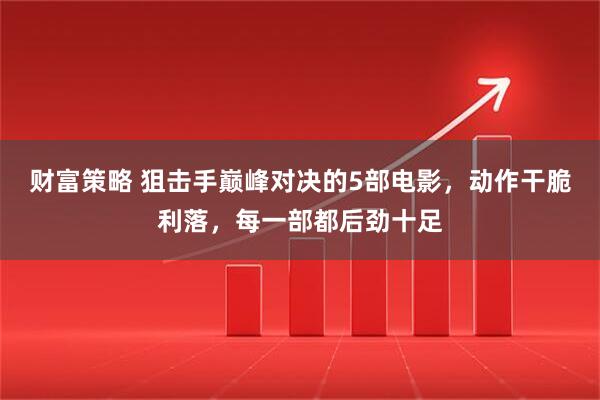 财富策略 狙击手巅峰对决的5部电影，动作干脆利落，每一部都后劲十足
