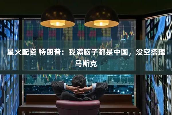 星火配资 特朗普：我满脑子都是中国，没空搭理马斯克