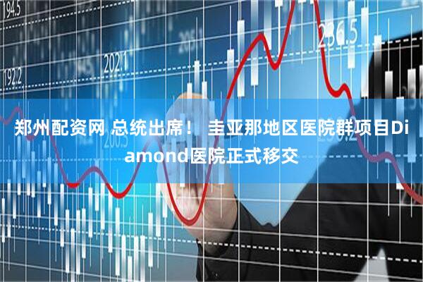 郑州配资网 总统出席！ 圭亚那地区医院群项目Diamond医院正式移交