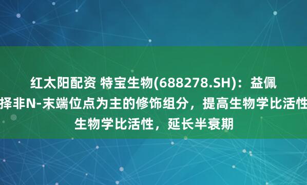 红太阳配资 特宝生物(688278.SH)：益佩生通过优化选择非N-末端位点为主的修饰组分，提高生物学比活性，延长半衰期
