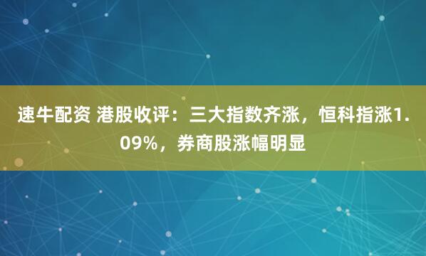 速牛配资 港股收评：三大指数齐涨，恒科指涨1.09%，券商股涨幅明显