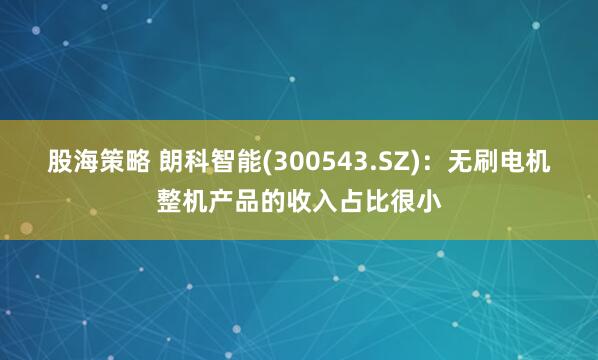 股海策略 朗科智能(300543.SZ)：无刷电机整机产品的收入占比很小