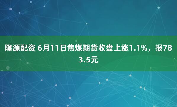 隆源配资 6月11日焦煤期货收盘上涨1.1%，报783.5元