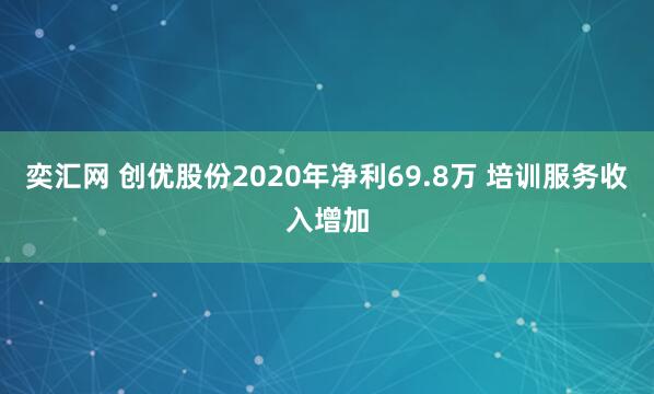奕汇网 创优股份2020年净利69.8万 培训服务收入增加