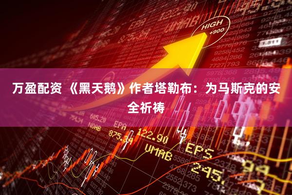 万盈配资 《黑天鹅》作者塔勒布：为马斯克的安全祈祷