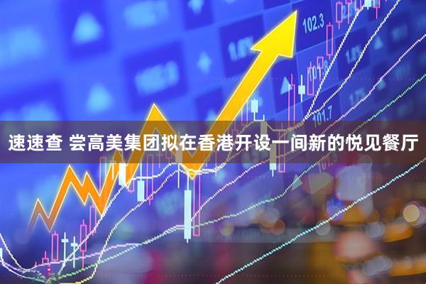 速速查 尝高美集团拟在香港开设一间新的悦见餐厅