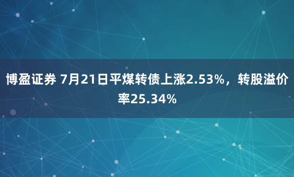 博盈证券 7月21日平煤转债上涨2.53%，转股溢价率25.34%