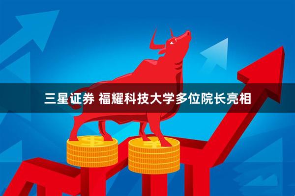 三星证券 福耀科技大学多位院长亮相