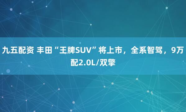 九五配资 丰田“王牌SUV”将上市，全系智驾，9万配2.0L/双擎