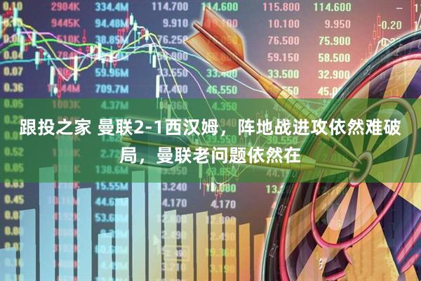 跟投之家 曼联2-1西汉姆，阵地战进攻依然难破局，曼联老问题依然在
