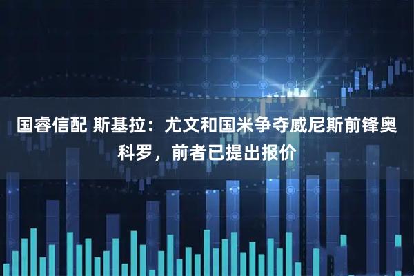 国睿信配 斯基拉：尤文和国米争夺威尼斯前锋奥科罗，前者已提出报价
