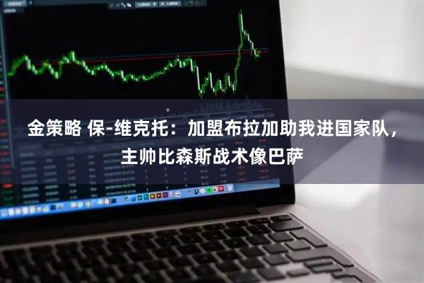 金策略 保-维克托：加盟布拉加助我进国家队，主帅比森斯战术像巴萨