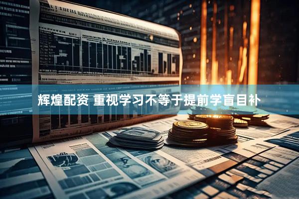 辉煌配资 重视学习不等于提前学盲目补