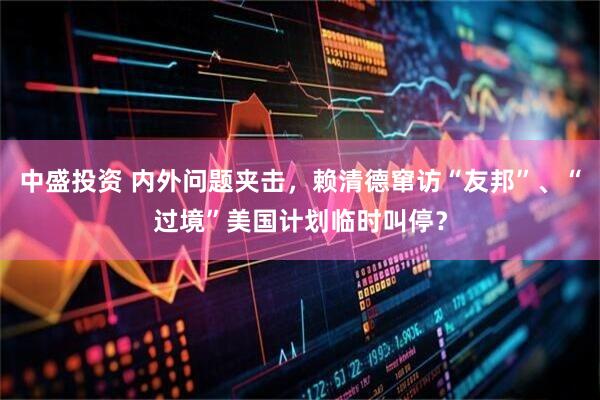 中盛投资 内外问题夹击，赖清德窜访“友邦”、“过境”美国计划临时叫停？