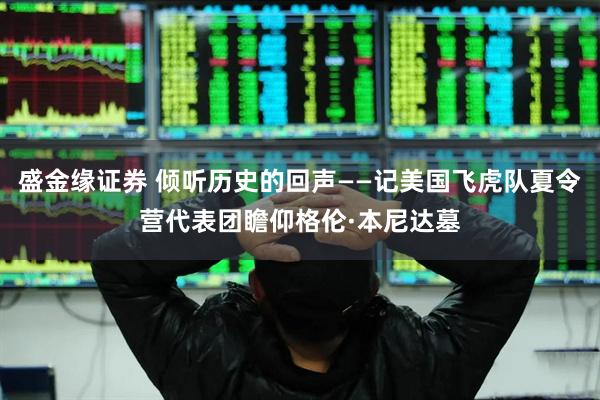 盛金缘证券 倾听历史的回声——记美国飞虎队夏令营代表团瞻仰格伦·本尼达墓