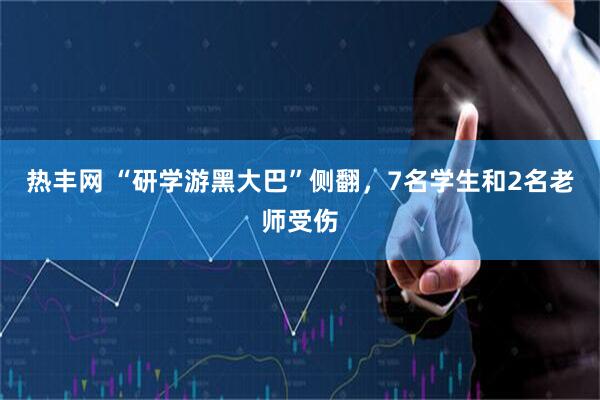 热丰网 “研学游黑大巴”侧翻，7名学生和2名老师受伤