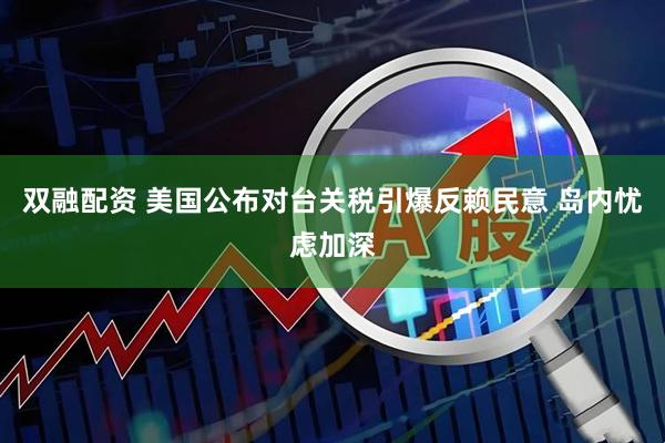 双融配资 美国公布对台关税引爆反赖民意 岛内忧虑加深
