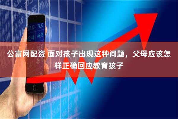 公富网配资 面对孩子出现这种问题，父母应该怎样正确回应教育孩子