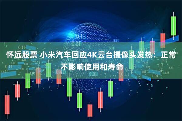 怀远股票 小米汽车回应4K云台摄像头发热：正常 不影响使用和寿命