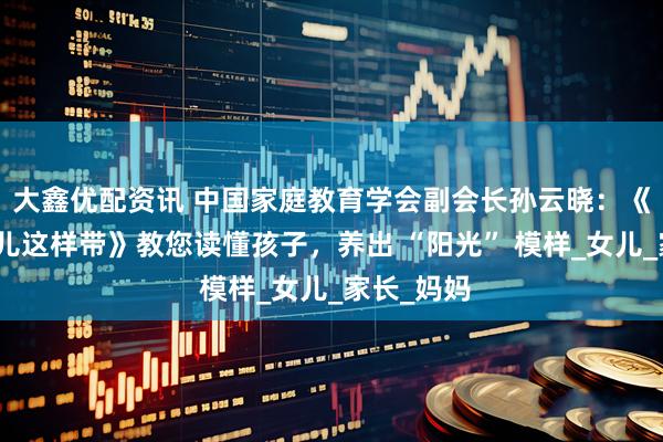 大鑫优配资讯 中国家庭教育学会副会长孙云晓：《阳光小孩儿这样带》教您读懂孩子，养出 “阳光” 模样_女儿_家长_妈妈