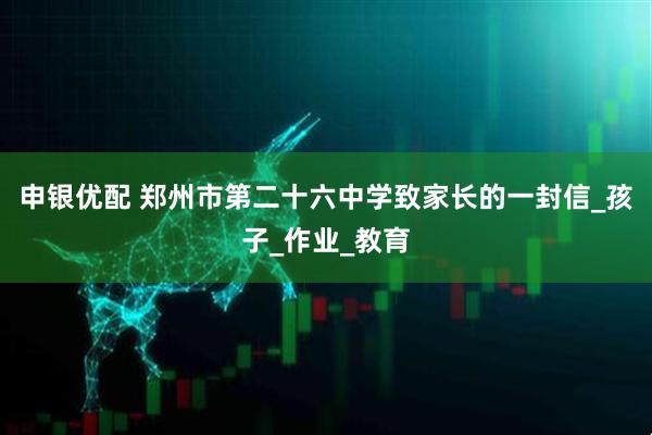 申银优配 郑州市第二十六中学致家长的一封信_孩子_作业_教育
