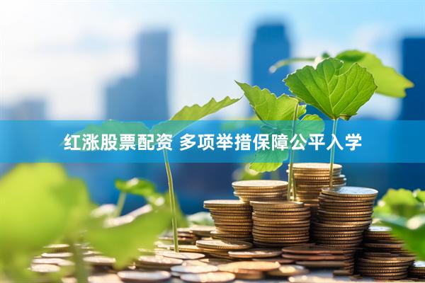 红涨股票配资 多项举措保障公平入学