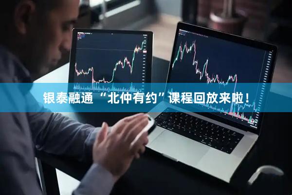 银泰融通 “北仲有约”课程回放来啦！
