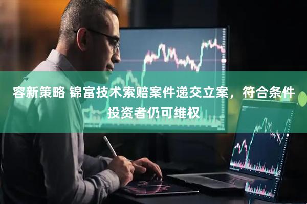 容新策略 锦富技术索赔案件递交立案，符合条件投资者仍可维权