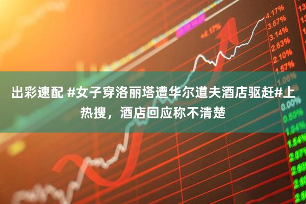 出彩速配 #女子穿洛丽塔遭华尔道夫酒店驱赶#上热搜，酒店回应称不清楚