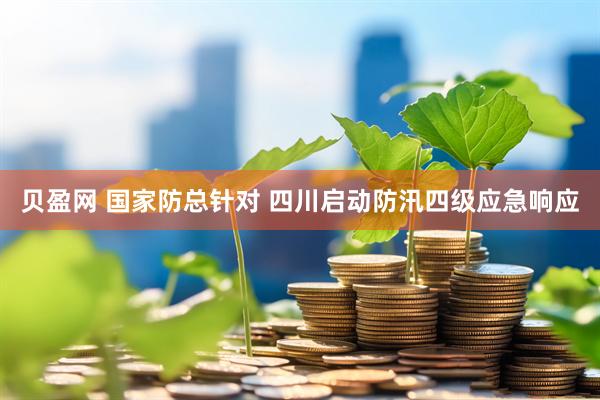 贝盈网 国家防总针对 四川启动防汛四级应急响应
