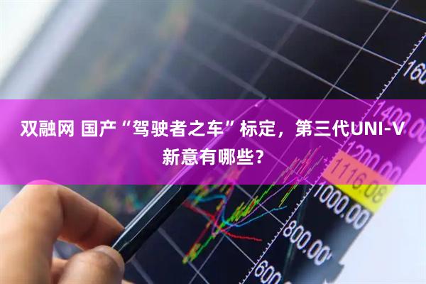 双融网 国产“驾驶者之车”标定，第三代UNI-V新意有哪些？