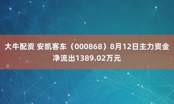 大牛配资 安凯客车（000868）8月12日主力资金净流出1389.02万元
