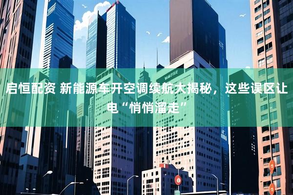 启恒配资 新能源车开空调续航大揭秘，这些误区让电“悄悄溜走”