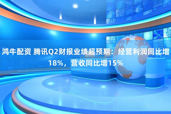 鸿牛配资 腾讯Q2财报业绩超预期：经营利润同比增18%，营收同比增15%