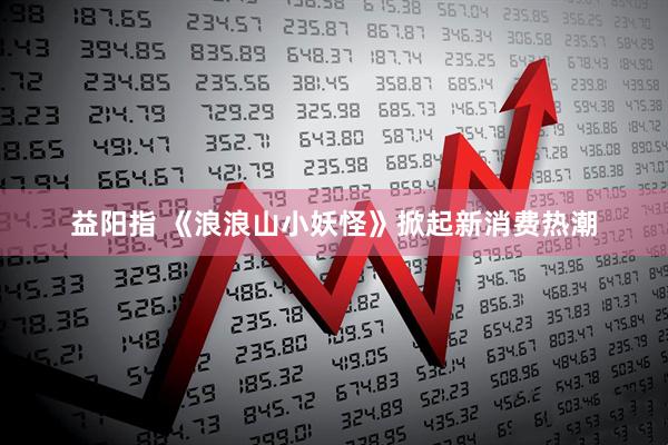 益阳指 《浪浪山小妖怪》掀起新消费热潮