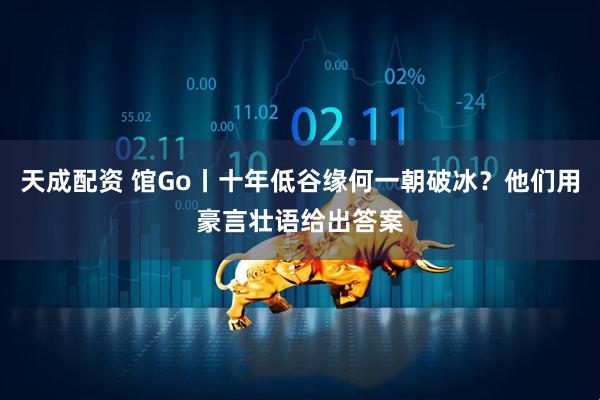 天成配资 馆Go丨十年低谷缘何一朝破冰？他们用豪言壮语给出答案