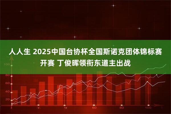 人人生 2025中国台协杯全国斯诺克团体锦标赛开赛 丁俊晖领衔东道主出战