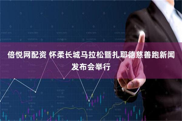 倍悦网配资 怀柔长城马拉松暨扎耶德慈善跑新闻发布会举行