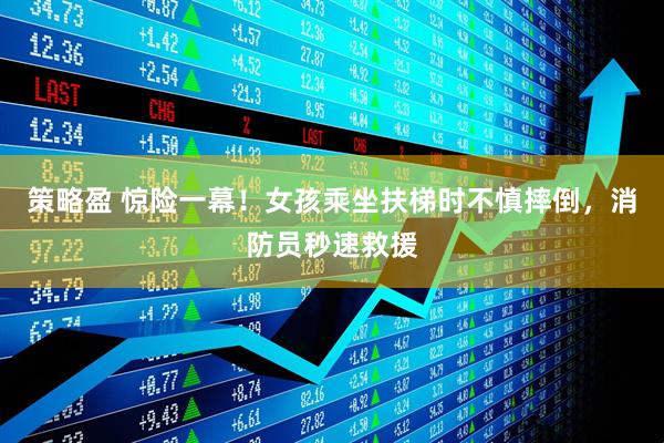 策略盈 惊险一幕！女孩乘坐扶梯时不慎摔倒，消防员秒速救援