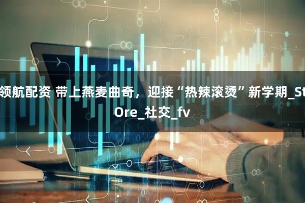 领航配资 带上燕麦曲奇，迎接“热辣滚烫”新学期_StOre_社交_fv