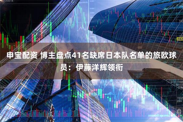 申宝配资 博主盘点41名缺席日本队名单的旅欧球员：伊藤洋辉领衔